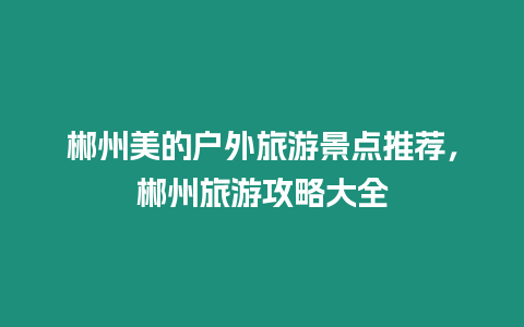 郴州美的戶外旅游景點推薦，郴州旅游攻略大全