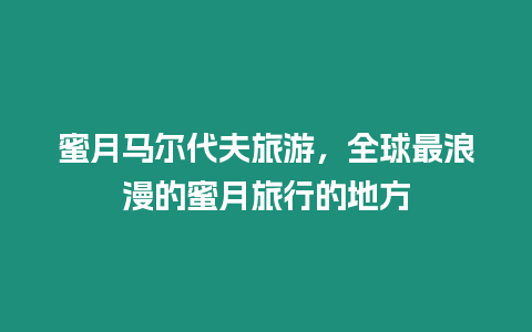 蜜月馬爾代夫旅游，全球最浪漫的蜜月旅行的地方