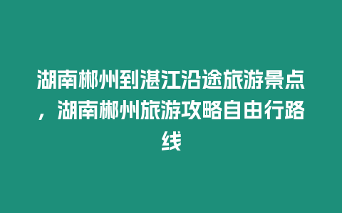 湖南郴州到湛江沿途旅游景點(diǎn)，湖南郴州旅游攻略自由行路線