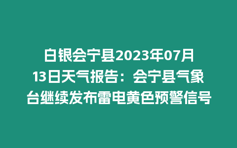 白銀會寧縣2023年07月13日天氣報告：會寧縣氣象臺繼續發布雷電黃色預警信號