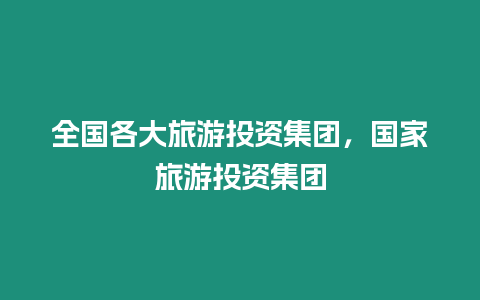 全國(guó)各大旅游投資集團(tuán)，國(guó)家旅游投資集團(tuán)