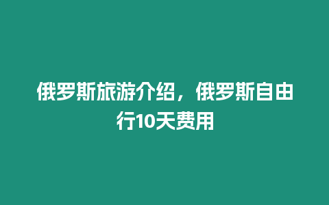 俄羅斯旅游介紹，俄羅斯自由行10天費(fèi)用