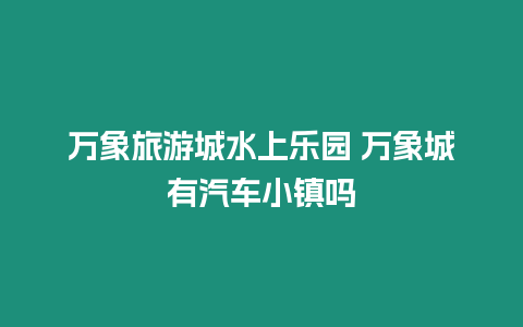 萬象旅游城水上樂園 萬象城有汽車小鎮嗎