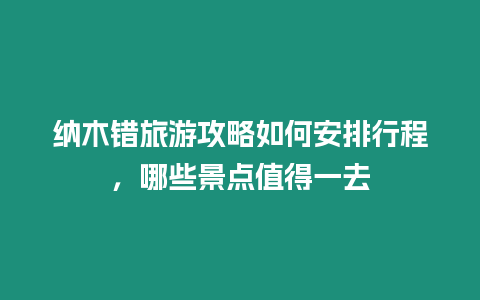 納木錯旅游攻略如何安排行程，哪些景點值得一去