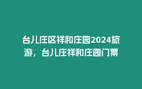 臺(tái)兒莊區(qū)祥和莊園2024旅游，臺(tái)兒莊祥和莊園門(mén)票