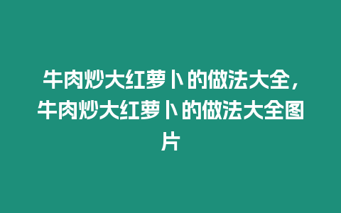 牛肉炒大紅蘿卜的做法大全，牛肉炒大紅蘿卜的做法大全圖片