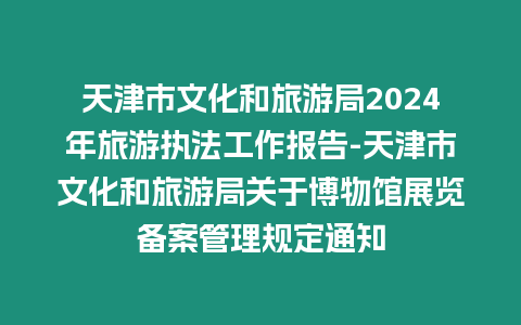 天津市文化和旅游局2024年旅游執法工作報告-天津市文化和旅游局關于博物館展覽備案管理規定通知