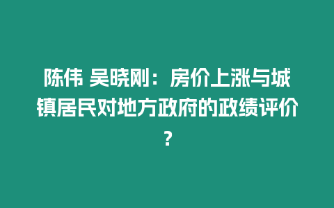 陳偉 吳曉剛：房價上漲與城鎮(zhèn)居民對地方政府的政績評價？