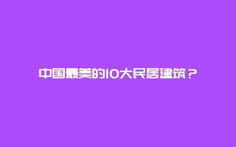 中國最美的10大民居建筑？