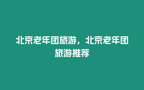 北京老年團旅游，北京老年團旅游推薦