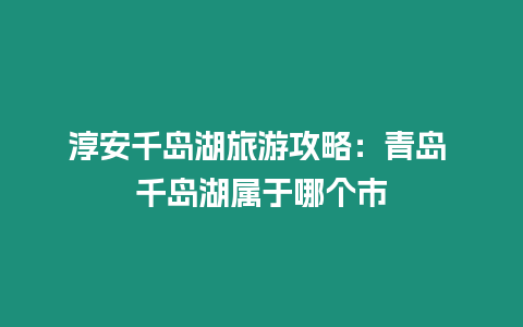 淳安千島湖旅游攻略：青島 千島湖屬于哪個市