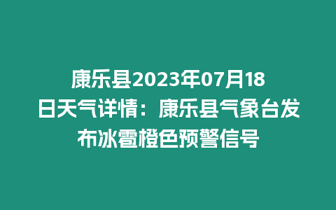 康樂縣2023年07月18日天氣詳情：康樂縣氣象臺發布冰雹橙色預警信號