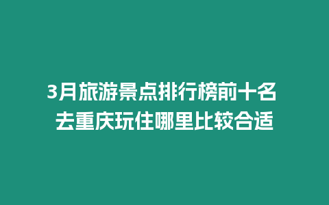 3月旅游景點(diǎn)排行榜前十名 去重慶玩住哪里比較合適