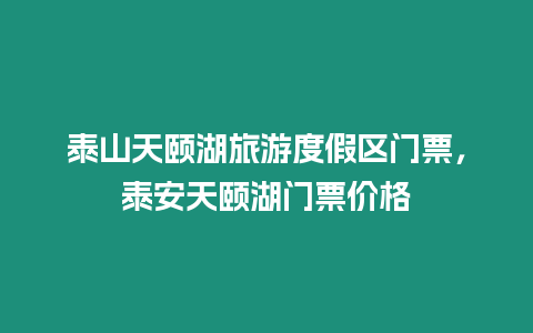 泰山天頤湖旅游度假區門票，泰安天頤湖門票價格