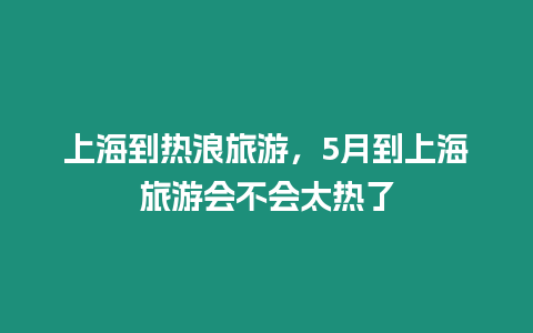 上海到熱浪旅游，5月到上海旅游會不會太熱了