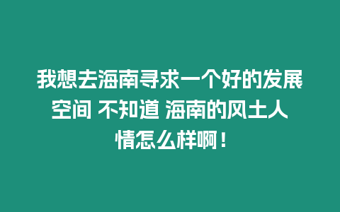 我想去海南尋求一個好的發(fā)展空間 不知道 海南的風(fēng)土人情怎么樣啊！