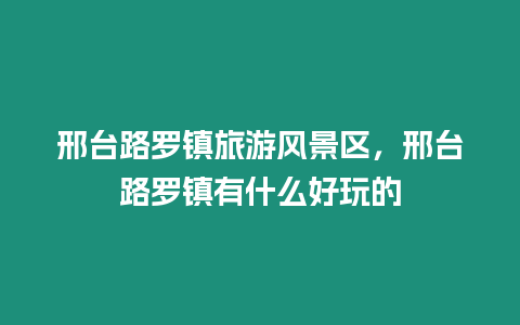 邢臺路羅鎮旅游風景區，邢臺路羅鎮有什么好玩的