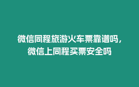 微信同程旅游火車票靠譜嗎，微信上同程買票安全嗎