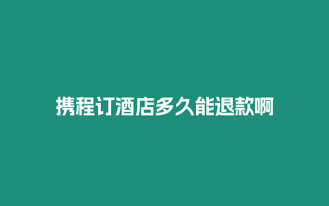 攜程訂酒店多久能退款啊