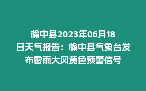 榆中縣2023年06月18日天氣報告：榆中縣氣象臺發布雷雨大風黃色預警信號