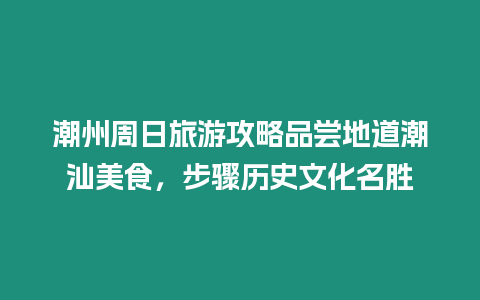 潮州周日旅游攻略品嘗地道潮汕美食，步驟歷史文化名勝