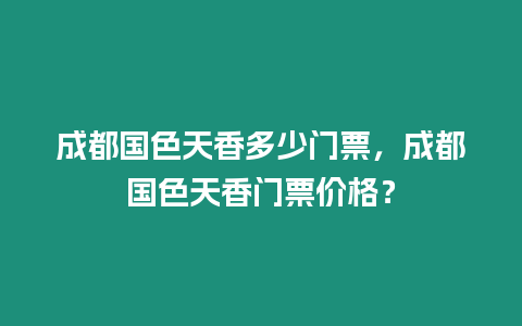 成都國色天香多少門票，成都國色天香門票價格？