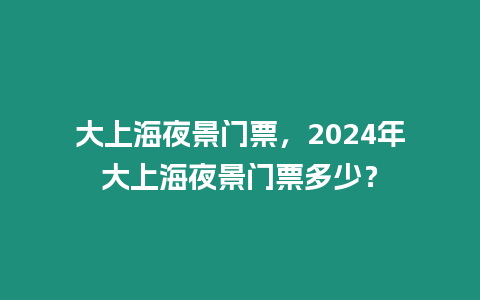 大上海夜景門票，2024年大上海夜景門票多少？