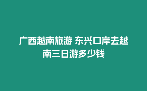 廣西越南旅游 東興口岸去越南三日游多少錢