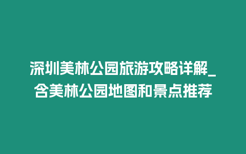 深圳美林公園旅游攻略詳解_含美林公園地圖和景點推薦