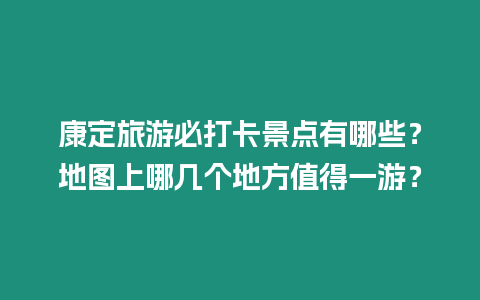 康定旅游必打卡景點有哪些？地圖上哪幾個地方值得一游？