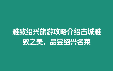 雅致紹興旅游攻略介紹古城雅致之美，品嘗紹興名菜