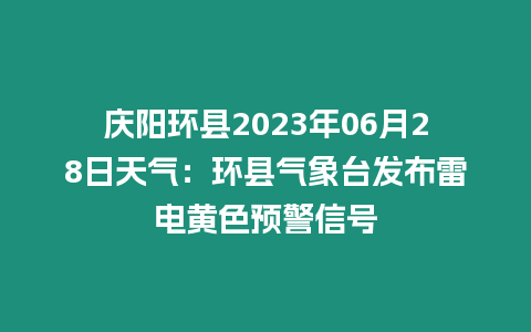 慶陽環(huán)縣2023年06月28日天氣：環(huán)縣氣象臺(tái)發(fā)布雷電黃色預(yù)警信號(hào)