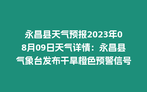 永昌縣天氣預報2023年08月09日天氣詳情：永昌縣氣象臺發布干旱橙色預警信號