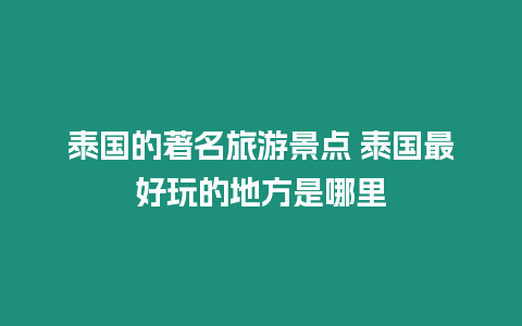 泰國(guó)的著名旅游景點(diǎn) 泰國(guó)最好玩的地方是哪里