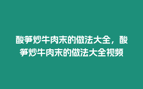 酸筍炒牛肉末的做法大全，酸筍炒牛肉末的做法大全視頻