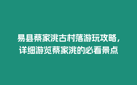 易縣蔡家洮古村落游玩攻略，詳細游覽蔡家洮的必看景點