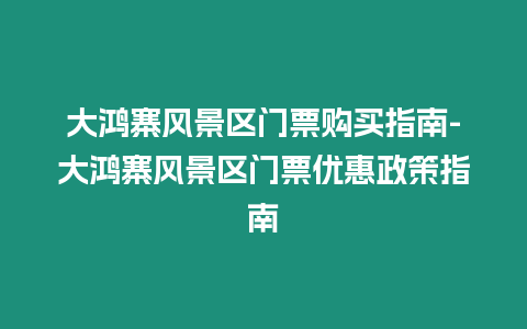 大鴻寨風景區門票購買指南-大鴻寨風景區門票優惠政策指南