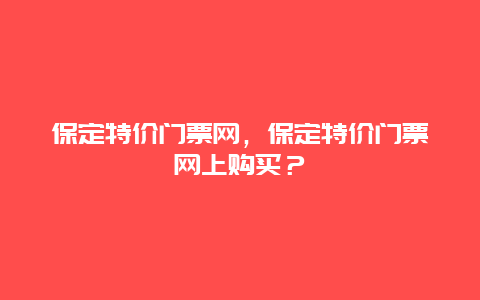 保定特價門票網(wǎng)，保定特價門票網(wǎng)上購買？