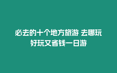 必去的十個地方旅游 去哪玩好玩又省錢一日游