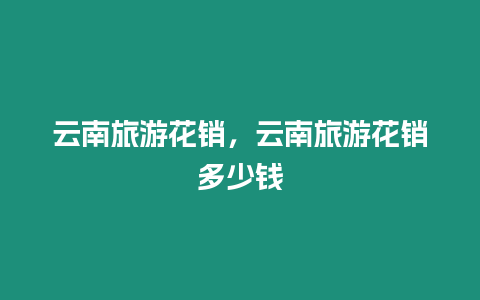 云南旅游花銷，云南旅游花銷多少錢