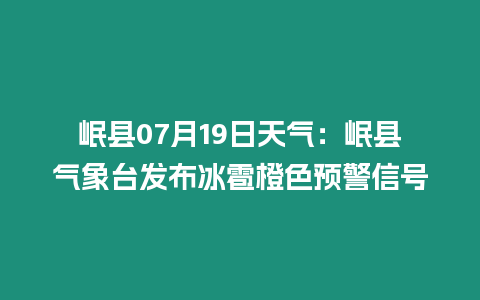 岷縣07月19日天氣：岷縣氣象臺發布冰雹橙色預警信號