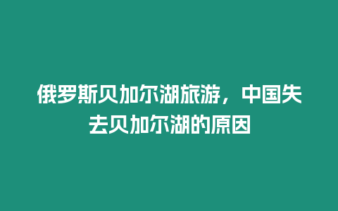 俄羅斯貝加爾湖旅游，中國失去貝加爾湖的原因