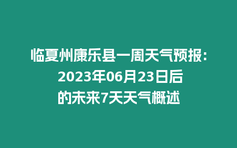 臨夏州康樂縣一周天氣預(yù)報(bào): 2023年06月23日后的未來7天天氣概述