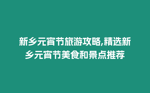 新鄉(xiāng)元宵節(jié)旅游攻略,精選新鄉(xiāng)元宵節(jié)美食和景點推薦