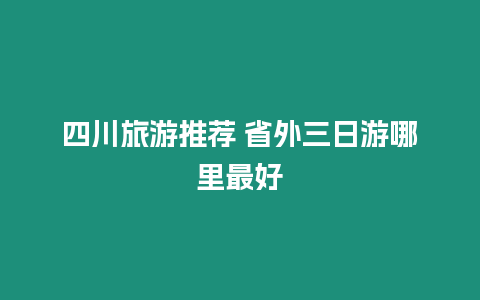 四川旅游推薦 省外三日游哪里最好