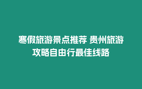 寒假旅游景點推薦 貴州旅游攻略自由行最佳線路