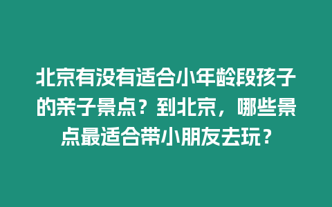 北京有沒有適合小年齡段孩子的親子景點？到北京，哪些景點最適合帶小朋友去玩？