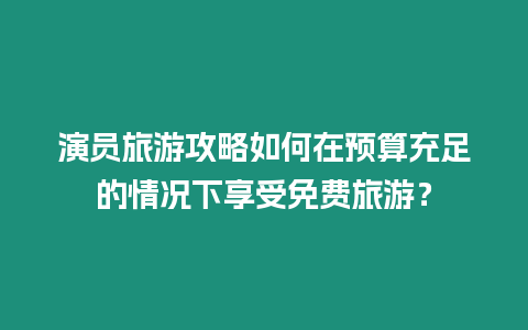 演員旅游攻略如何在預算充足的情況下享受免費旅游？