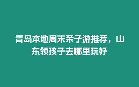 青島本地周末親子游推薦，山東領孩子去哪里玩好