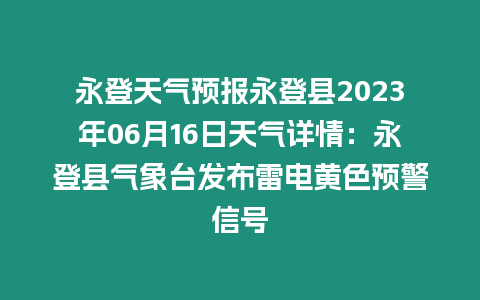 永登天氣預(yù)報(bào)永登縣2023年06月16日天氣詳情：永登縣氣象臺(tái)發(fā)布雷電黃色預(yù)警信號(hào)